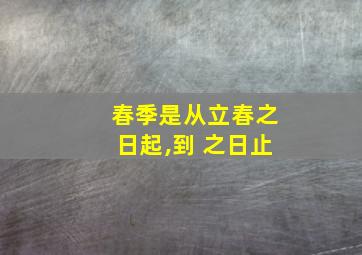 春季是从立春之日起,到 之日止